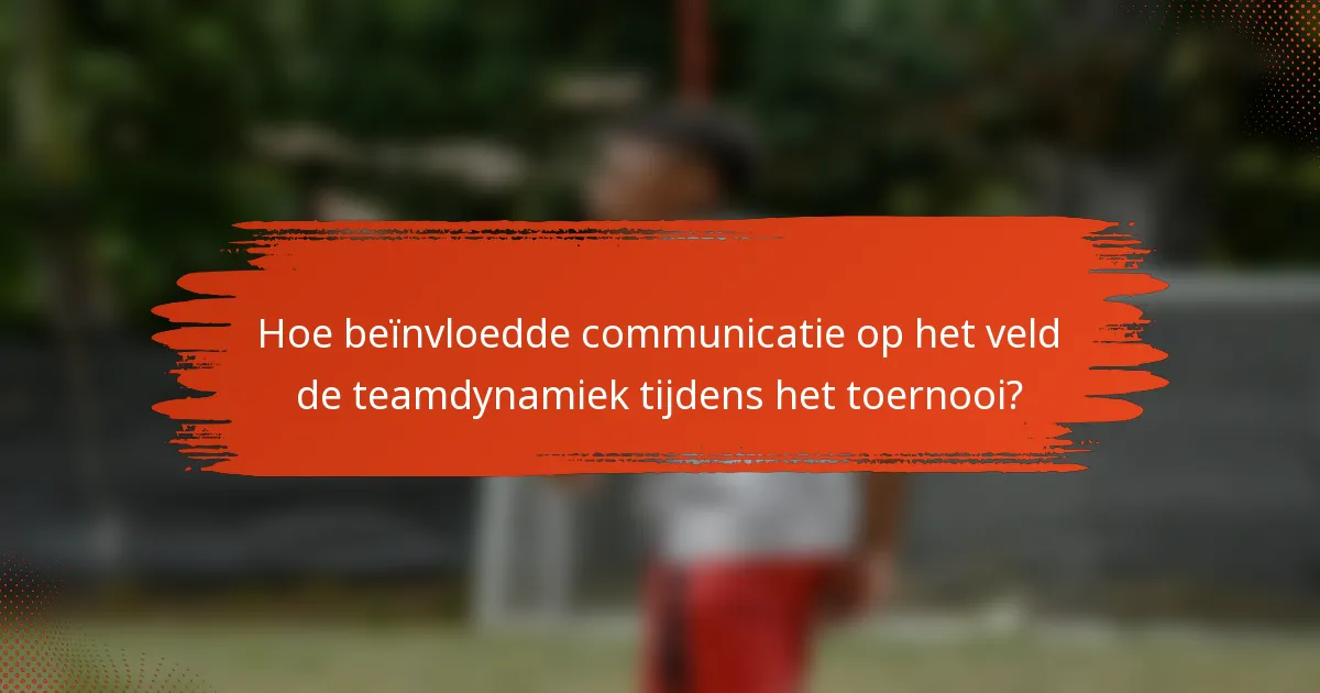 Hoe beïnvloedde communicatie op het veld de teamdynamiek tijdens het toernooi?