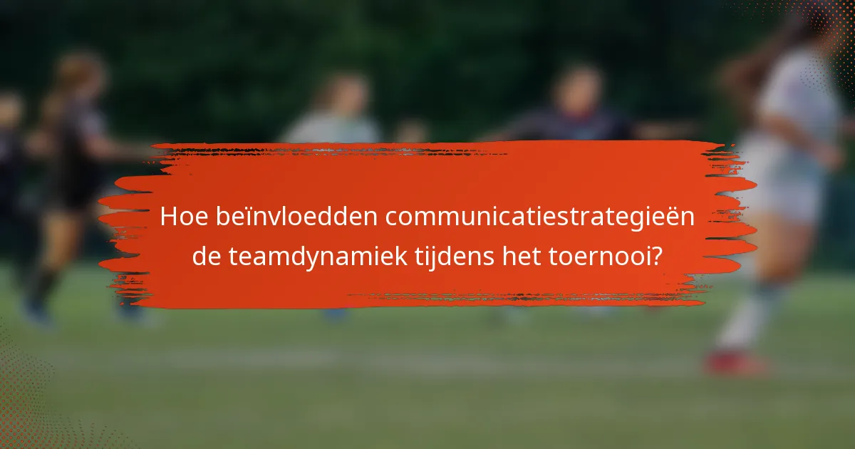 Hoe beïnvloedden communicatiestrategieën de teamdynamiek tijdens het toernooi?
