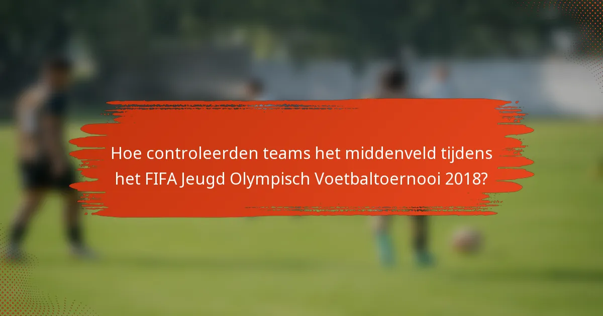 Hoe controleerden teams het middenveld tijdens het FIFA Jeugd Olympisch Voetbaltoernooi 2018?