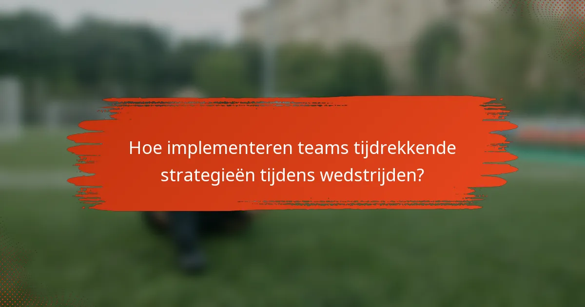 Hoe implementeren teams tijdrekkende strategieën tijdens wedstrijden?