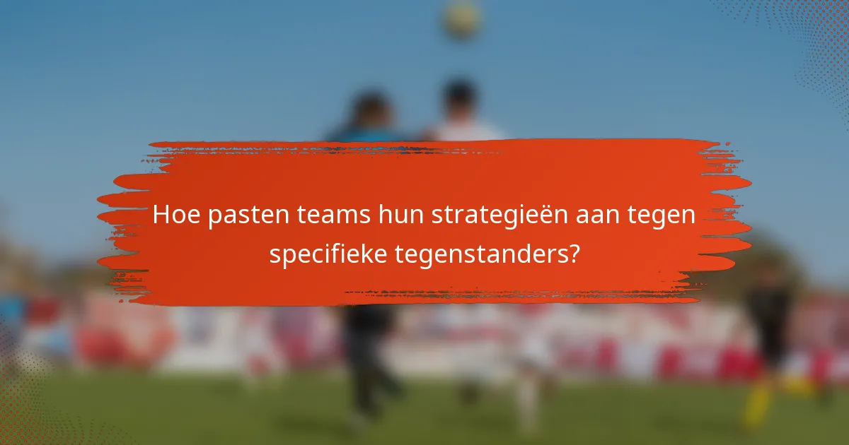 Hoe pasten teams hun strategieën aan tegen specifieke tegenstanders?