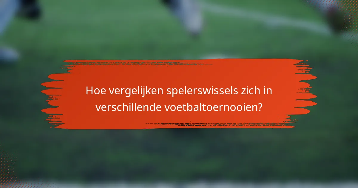 Hoe vergelijken spelerswissels zich in verschillende voetbaltoernooien?