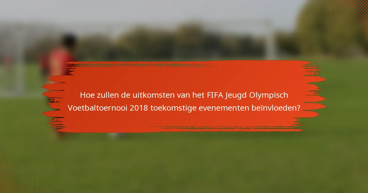 Hoe zullen de uitkomsten van het FIFA Jeugd Olympisch Voetbaltoernooi 2018 toekomstige evenementen beïnvloeden?