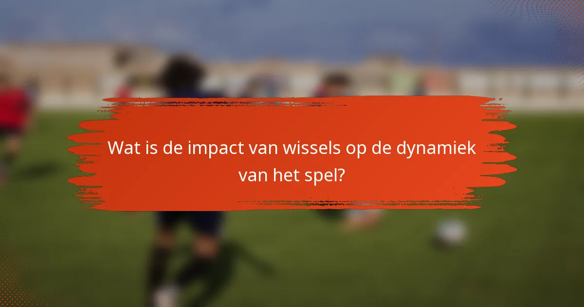 Wat is de impact van wissels op de dynamiek van het spel?