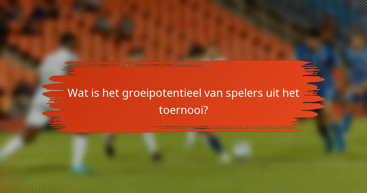 Wat is het groeipotentieel van spelers uit het toernooi?