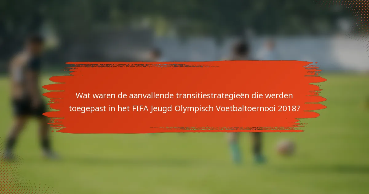Wat waren de aanvallende transitiestrategieën die werden toegepast in het FIFA Jeugd Olympisch Voetbaltoernooi 2018?