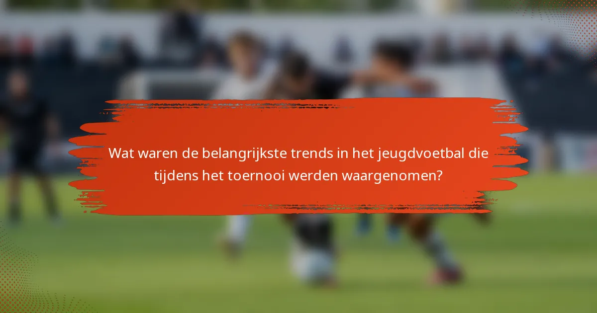 Wat waren de belangrijkste trends in het jeugdvoetbal die tijdens het toernooi werden waargenomen?