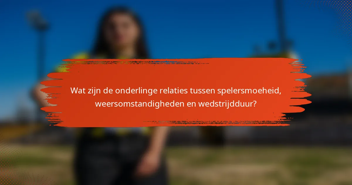 Wat zijn de onderlinge relaties tussen spelersmoeheid, weersomstandigheden en wedstrijdduur?