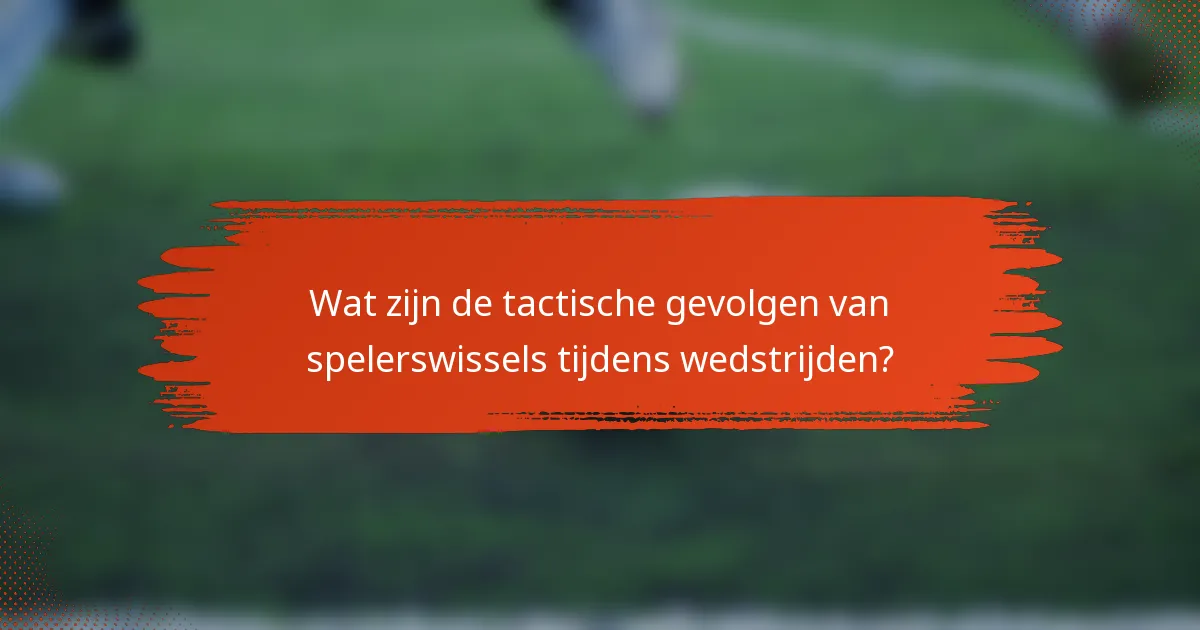 Wat zijn de tactische gevolgen van spelerswissels tijdens wedstrijden?