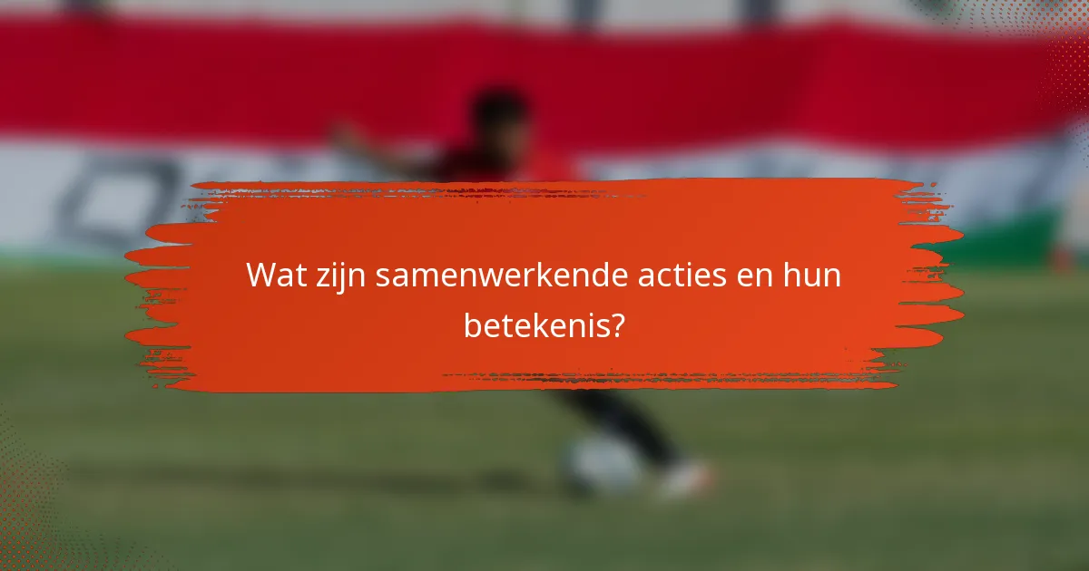 Wat zijn samenwerkende acties en hun betekenis?