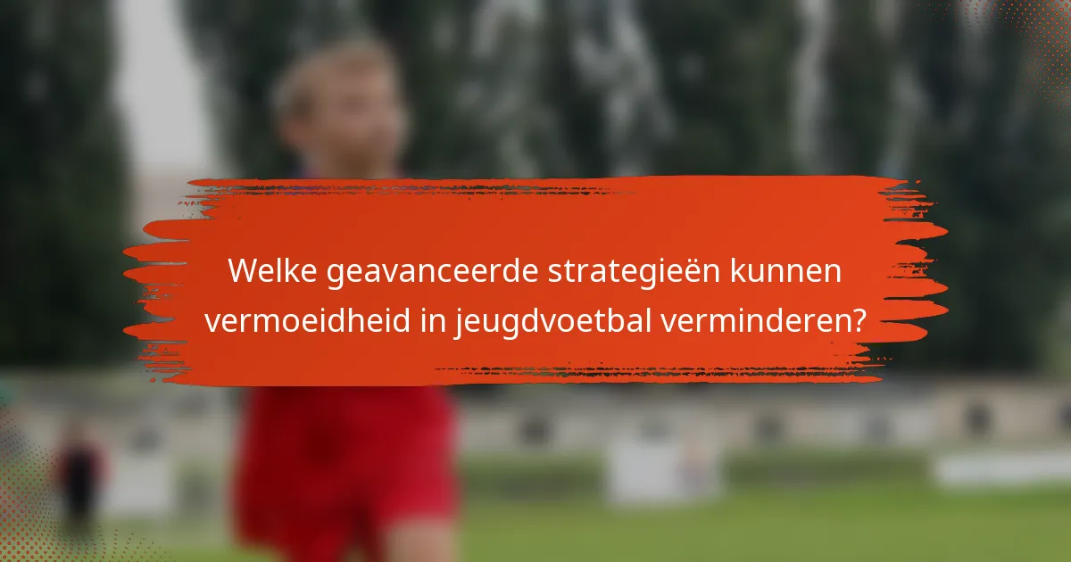 Welke geavanceerde strategieën kunnen vermoeidheid in jeugdvoetbal verminderen?