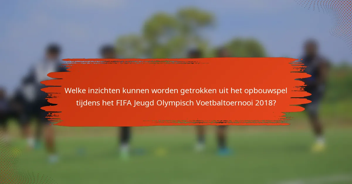 Welke inzichten kunnen worden getrokken uit het opbouwspel tijdens het FIFA Jeugd Olympisch Voetbaltoernooi 2018?