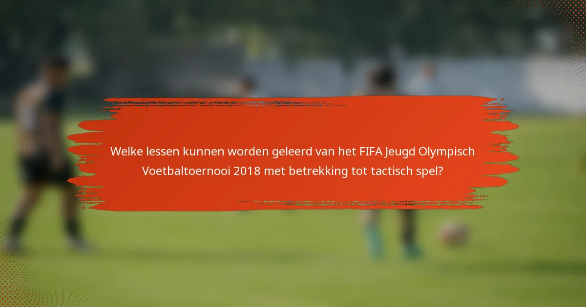 Welke lessen kunnen worden geleerd van het FIFA Jeugd Olympisch Voetbaltoernooi 2018 met betrekking tot tactisch spel?