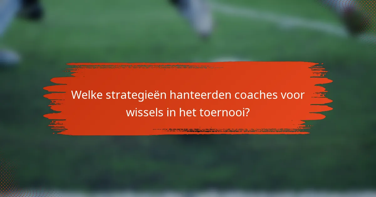 Welke strategieën hanteerden coaches voor wissels in het toernooi?