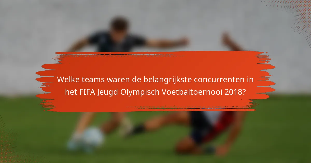 Welke teams waren de belangrijkste concurrenten in het FIFA Jeugd Olympisch Voetbaltoernooi 2018?