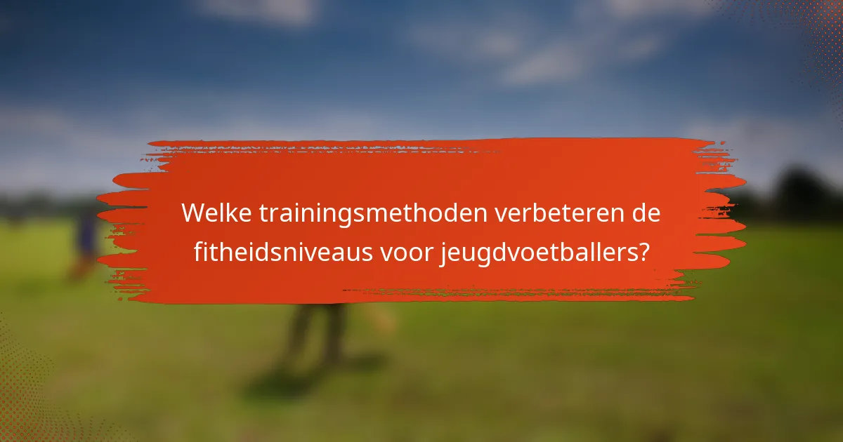Welke trainingsmethoden verbeteren de fitheidsniveaus voor jeugdvoetballers?