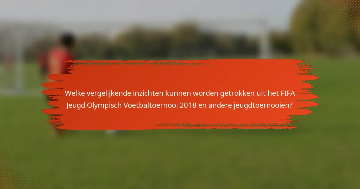 Welke vergelijkende inzichten kunnen worden getrokken uit het FIFA Jeugd Olympisch Voetbaltoernooi 2018 en andere jeugdtoernooien?